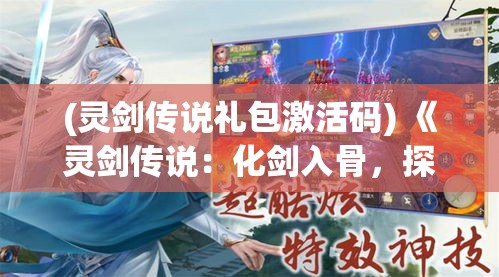 (灵剑传说礼包激活码) 《灵剑传说：化剑入骨，探求无上剑道之旅》——揭秘古籍中遗失的绝世剑术秘密